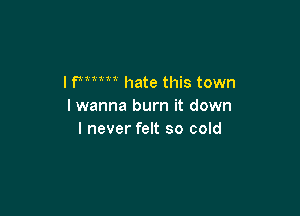 I fmm hate this town
I wanna burn it down

I never felt so cold