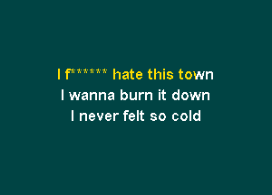 I fmm hate this town
I wanna burn it down

I never felt so cold