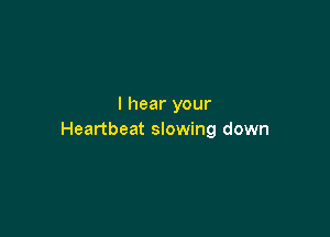 I hear your

Heartbeat slowing down