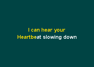I can hear your

Heartbeat slowing down
