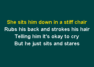 She sits him down in a stiff chair
Rubs his back and strokes his hair
Telling him it's okay to cry
But he just sits and stares