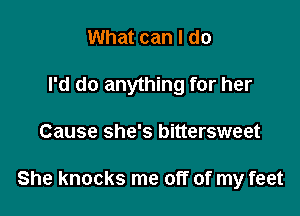 What can I do
I'd do anything for her

Cause she's bittersweet

She knocks me off of my feet