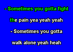 - Sometimes you gotta fight
the pain yea yeah yeah
- Sometimes you gotta

walk alone yeah heah