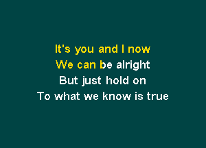 It's you and I now
We can be alright

But just hold on
To what we know is true