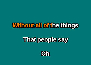 Without all of the things

That people say

Oh