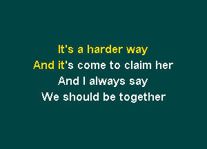 It's a harder way
And it's come to claim her

And I always say
We should be together