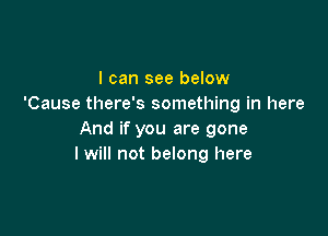 I can see below
'Cause there's something in here

And if you are gone
I will not belong here