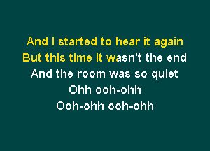 And I started to hear it again
But this time it wasn't the end
And the room was so quiet

Ohh ooh-ohh
Ooh-ohh ooh-ohh