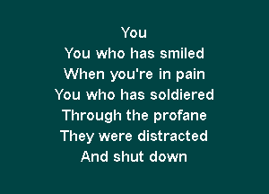 You
You who has smiled
When you're in pain
You who has soldiered

Through the profane
They were distracted
And shut down
