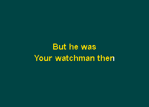But he was

Your watchman then