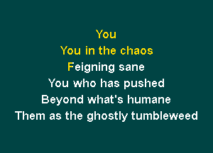 You
You in the chaos
Feigning sane

You who has pushed
Beyond what's humane
Them as the ghostly tumbleweed