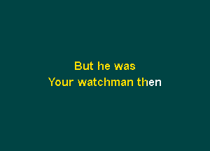 But he was

Your watchman then