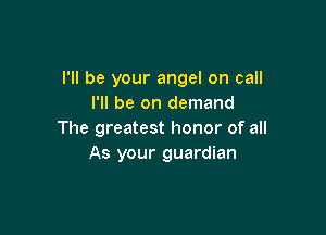 I'll be your angel on call
I'll be on demand

The greatest honor of all
As your guardian