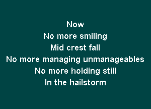 Now
No more smiling
Mid crest fall

No more managing unmanageables
No more holding still
In the hailstorm