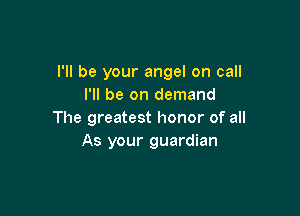 I'll be your angel on call
I'll be on demand

The greatest honor of all
As your guardian