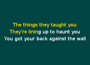 The things they taught you
They're lining up to haunt you

You got your back against the wall