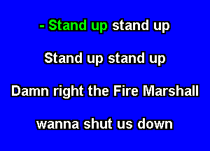 - Stand up stand up

Stand up stand up
Damn right the Fire Marshall

wanna shut us down