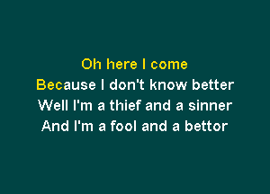 011 here I come
Because I don't know better

Well I'm a thief and a sinner
And I'm a fool and a bettor