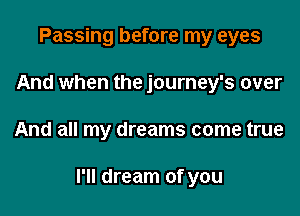 Passing before my eyes
And when the journey's over

And all my dreams come true

I'll dream of you