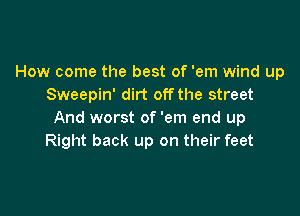 How come the best of 'em wind up
Sweepin' dirt offthe street

And worst of 'em end up
Right back up on their feet