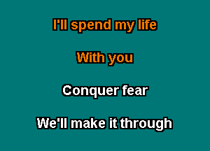 I'll spend my life
With you

Conquer fear

We'll make it through