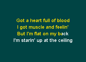Got a heart full of blood
I got muscle and feelin'

But I'm flat on my back
I'm starin' up at the ceiling