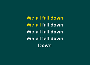 We all fall down
We all fall down
We all fall down

We all fall down
Down