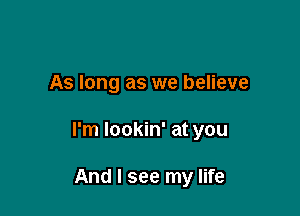 As long as we believe

I'm lookin' at you

And I see my life