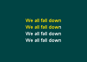 We all fall down
We all fall down

We all fall down
We all fall down