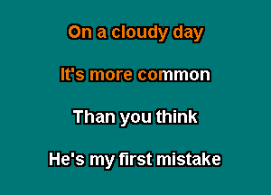 On a cloudy day

It's more common
Than you think

He's my first mistake