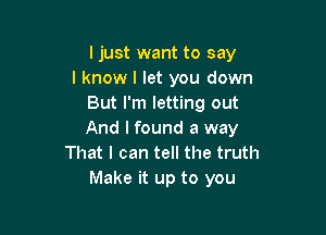 ljust want to say
I know I let you down
But I'm letting out

And I found a way
That I can tell the truth
Make it up to you