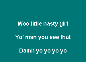 Woo little nasty girl

Yo' man you see that

Damn yo yo yo yo