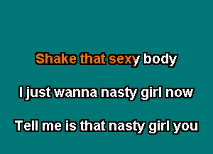 Shake that sexy body

ljust wanna nasty girl now

Tell me is that nasty girl you