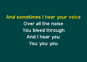 And sometimes I hear your voice
Over all the noise
You bleed through

And I hear you
You you you