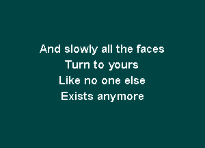 And slowly all the faces
Turn to yours

Like no one else
Exists anymore