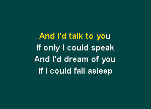 And I'd talk to you
If only I could speak

And I'd dream of you
lfl could fall asleep