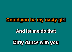 Could you be my nasty girl

And let me do that

Dirty dance with you