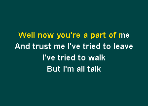 Well now you're a part of me
And trust me I've tried to leave

I've tried to walk
But I'm all talk