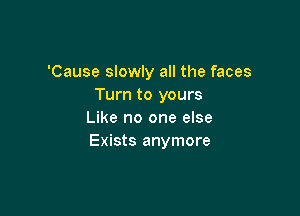 'Cause slowly all the faces
Turn to yours

Like no one else
Exists anymore