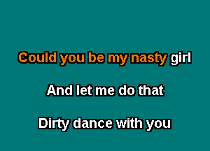 Could you be my nasty girl

And let me do that

Dirty dance with you