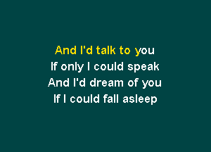 And I'd talk to you
If only I could speak

And I'd dream of you
lfl could fall asleep