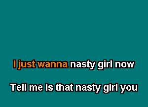 ljust wanna nasty girl now

Tell me is that nasty girl you