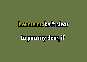 Let me make it clear

to you my dear, if