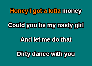Honey I got a lotta money
Could you be my nasty girl

And let me do that

Dirty dance with you