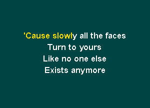 'Cause slowly all the faces
Turn to yours

Like no one else
Exists anymore