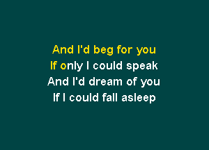 And I'd beg for you
If only I could speak

And I'd dream of you
Ifl could fall asleep