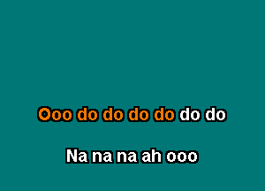 000 do do do do do do

Na na na ah ooo