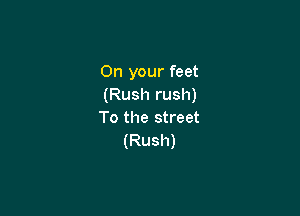 On your feet
(Rush rush)

To the street
(Rush)