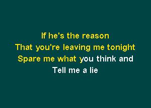 If he's the reason
That you're leaving me tonight

Spare me what you think and
Tell me a lie