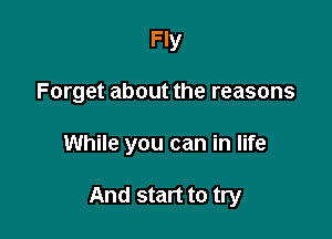 Fly

Forget about the reasons

While you can in life

And start to try